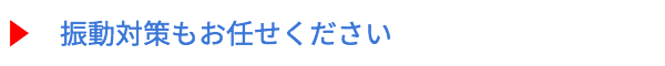 振動対策もお任せください