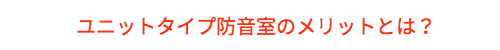 ユニットタイプ防音室のメリットとは？