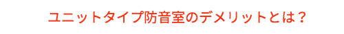 ユニットタイプ防音室のデメリットとは？